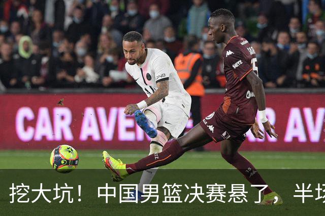 挖大坑！中国男篮决赛悬了，半场落后19分，原因揭晓 2数据拉胯！